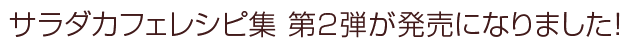 サラダカフェレシピ集 第2弾が発売になりました!
サラダカフェレシピ集 第2弾が発売になりました!