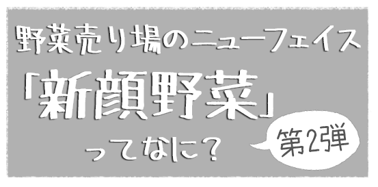 野菜売り場のニューフェイス「新顔野菜」ってなに？ 第2弾