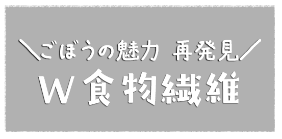 ごぼうの魅力 再発見 W食物繊維