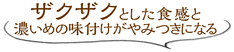 ザクザクとした食感と濃いめの味付けがやみつきになる