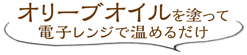 オリーブオイルを塗って電子レンジで温めるだけ