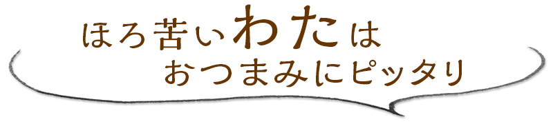 ほろ苦いわたはおつまみにピッタリ！