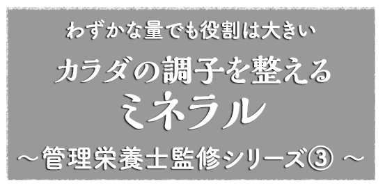 わずかな量でも役割は大きい カラダの調子を整える　ミネラル