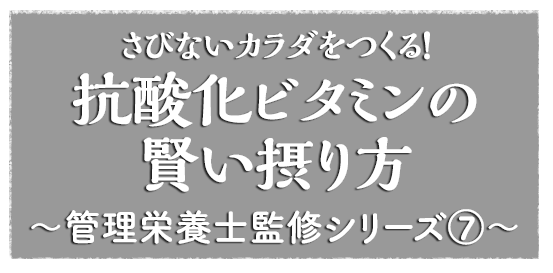 さびないカラダをつくる！　抗酸化ビタミンの賢い摂り方～管理栄養士監修シリーズ７～