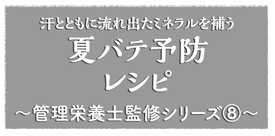 汗とともに流れ出たミネラルを補う！夏バテ予防レシピ～管理栄養士監修シリーズ8～