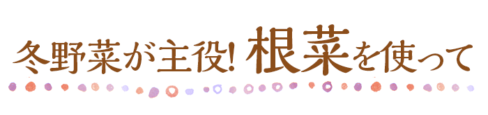 冬野菜が主役!根菜を使って