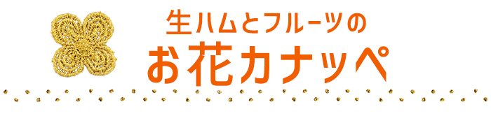 生ハムとフルーツのお花カナッペ