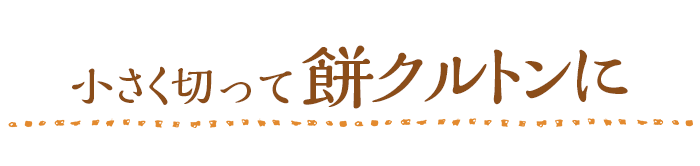 小さく切ったお餅が餅クルトンに大変身！