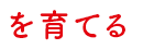 を育てる を育てる