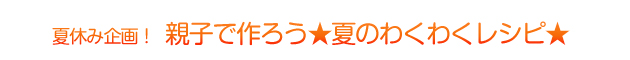 夏休み企画!親子で作ろう★夏のわくわくレシピ★