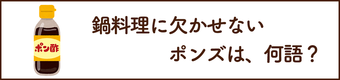 鍋料理に欠かせない「ポンズ」は？